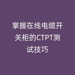 掌握在线电缆开关柜的CTPT测试技巧